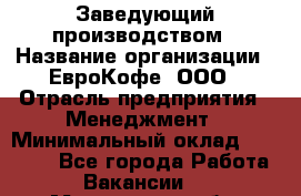 Заведующий производством › Название организации ­ ЕвроКофе, ООО › Отрасль предприятия ­ Менеджмент › Минимальный оклад ­ 40 000 - Все города Работа » Вакансии   . Мурманская обл.,Оленегорск г.
